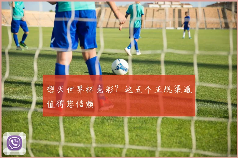 想买世界杯竞彩？这五个正规渠道值得您信赖