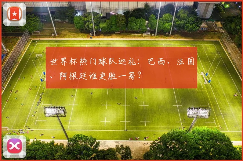 世界杯热门球队巡礼：巴西、法国、阿根廷谁更胜一筹？