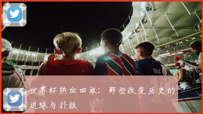 世界杯热血回放：那些改变历史的进球与扑救