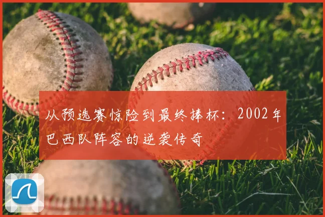 从预选赛惊险到最终捧杯：2002年巴西队阵容的逆袭传奇