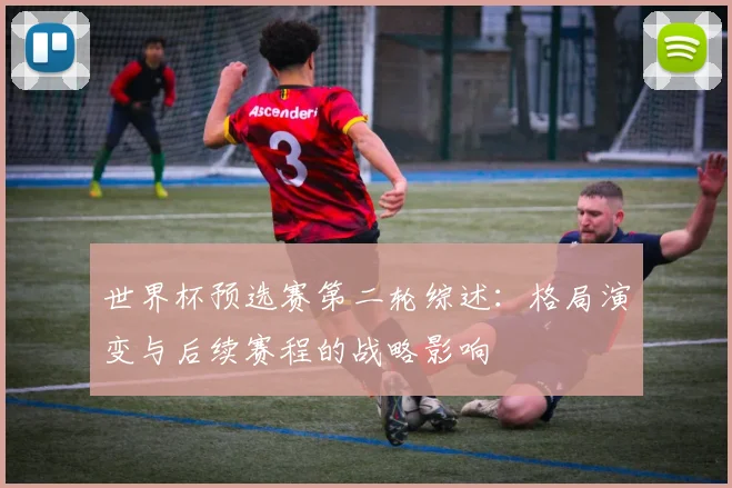 世界杯预选赛第二轮综述:格局演变与后续赛程的战略影响
